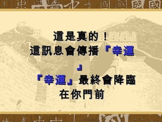 這是真的！ 這訊息會傳播 『幸運』   『幸運』 最終會降臨 在你門前 