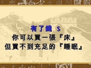 有了錢  $ 你可以買一張『床』 但買不到充足的『睡眠』 