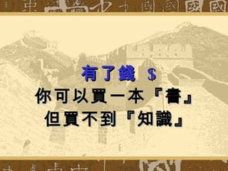 有了錢  $ 你可以買一本『書』 但買不到『知識』 