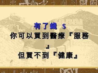 有了錢  $ 你可以買到醫療『服務』 但買不到『健康』 