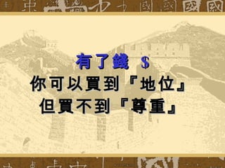 有了錢  $ 你可以買到『地位』 但買不到『尊重』 