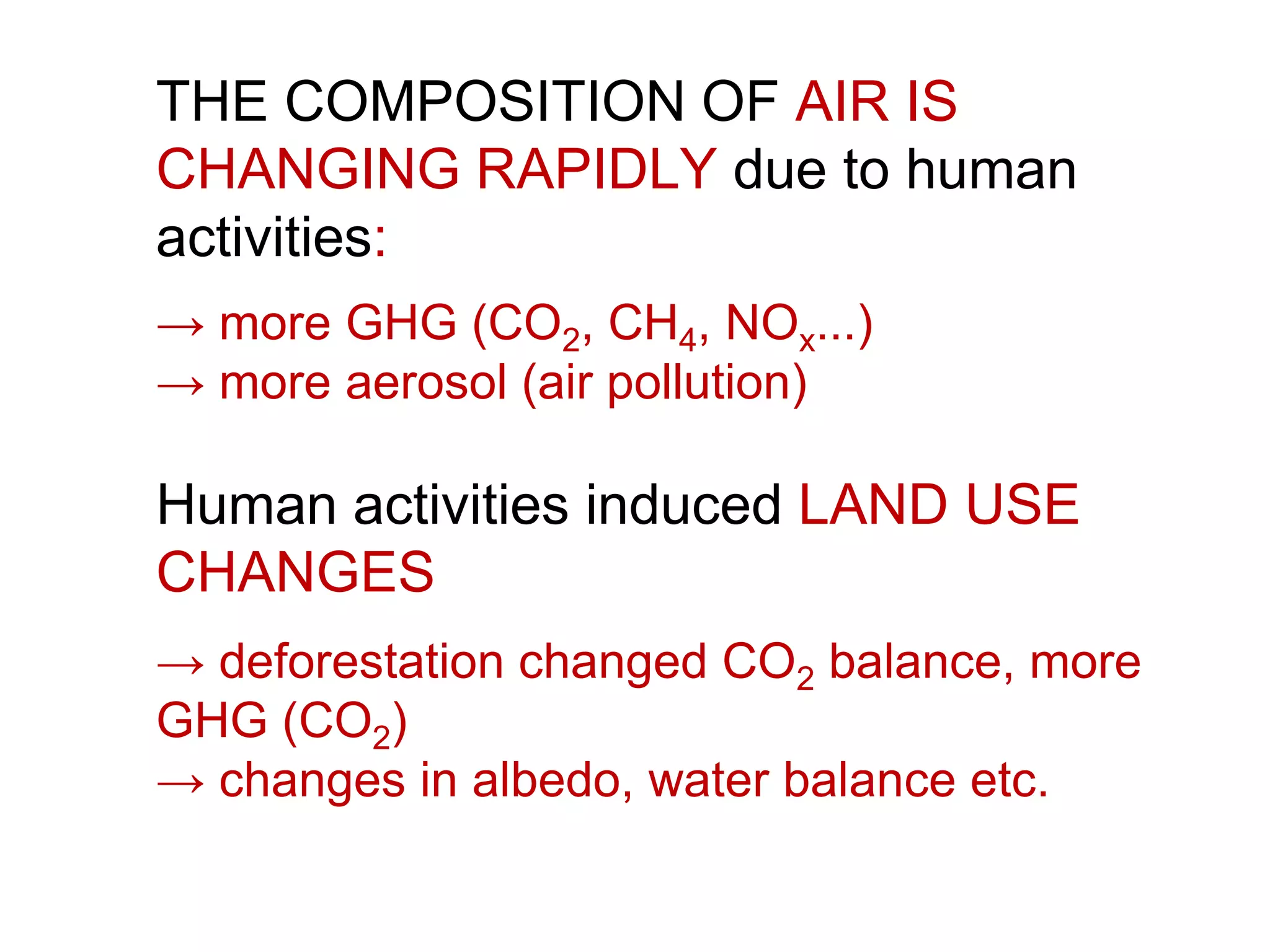 THE COMPOSITION OF AIR IS
CHANGING RAPIDLY due to human
activities:
→ more GHG (CO2, CH4, NOx...)
→ more aerosol (air pollution)
Human activities induced LAND USE
CHANGES
→ deforestation changed CO2 balance, more
GHG (CO2)
→ changes in albedo, water balance etc.
 