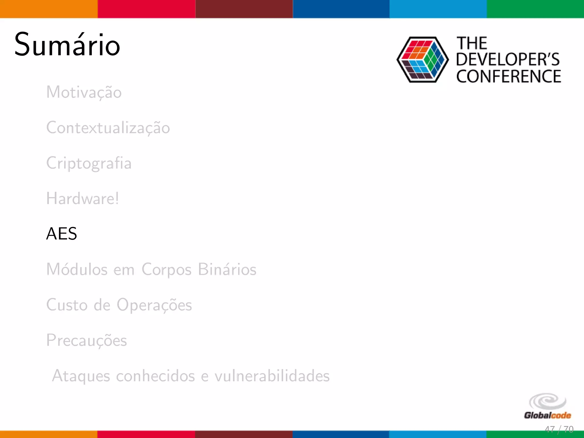 Sum´ario
Motiva¸c˜ao
Contextualiza¸c˜ao
Criptograﬁa
Hardware!
AES
M´odulos em Corpos Bin´arios
Custo de Opera¸c˜oes
Precau¸c˜oes
Ataques conhecidos e vulnerabilidades
47 / 70
 