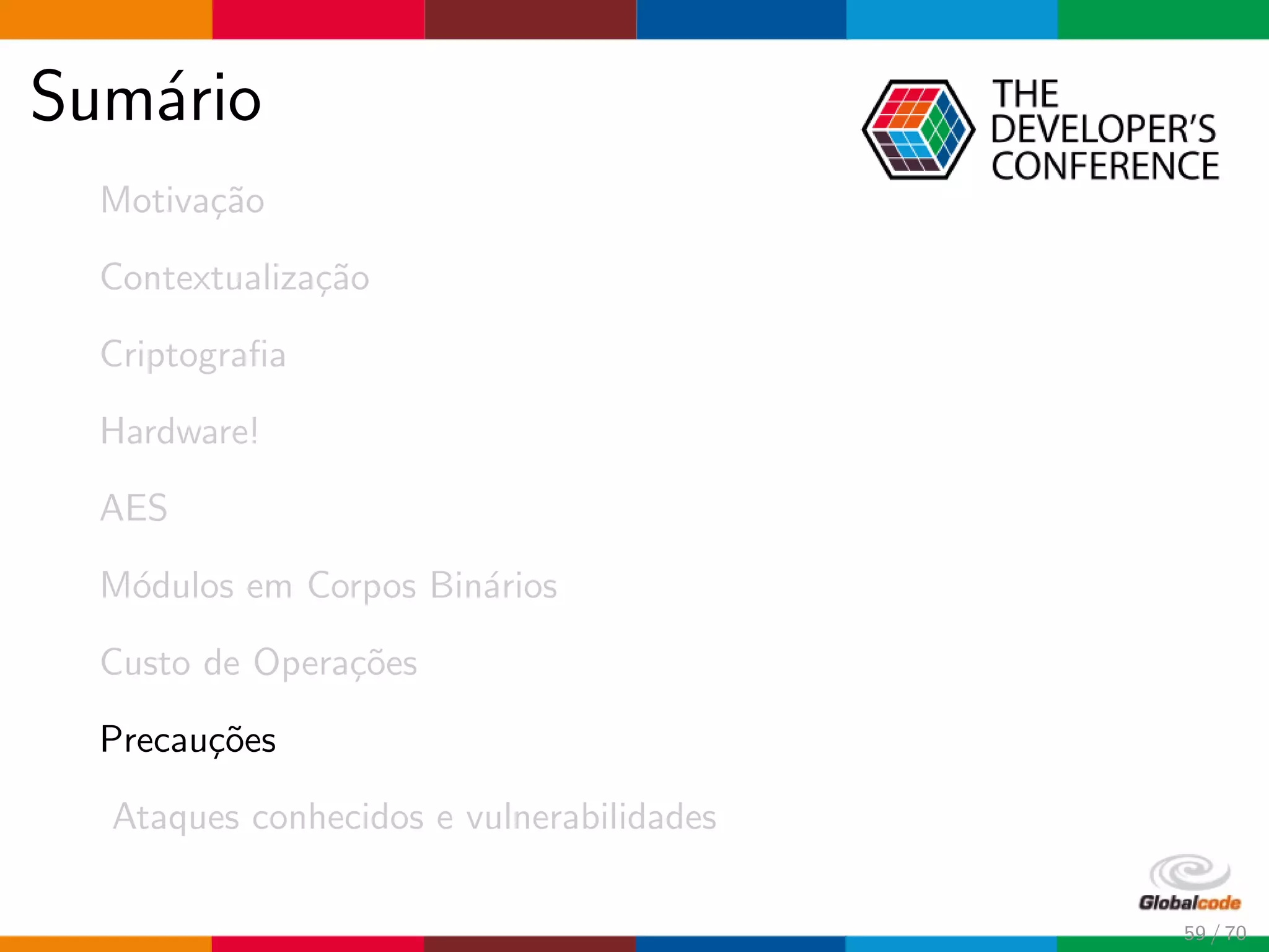 Sum´ario
Motiva¸c˜ao
Contextualiza¸c˜ao
Criptograﬁa
Hardware!
AES
M´odulos em Corpos Bin´arios
Custo de Opera¸c˜oes
Precau¸c˜oes
Ataques conhecidos e vulnerabilidades
59 / 70
 