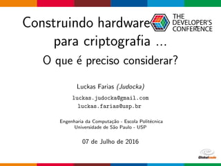Construindo hardware .
para criptograﬁa ...
O que ´e preciso considerar?
Luckas Farias (Judocka)
luckas.judocka@gmail.com
luckas.farias@usp.br
Engenharia da Computa¸c˜ao - Escola Polit´ecnica
Universidade de S˜ao Paulo - USP
07 de Julho de 2016
 