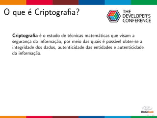 O que ´e Criptograﬁa?
Criptograﬁa ´e o estudo de t´ecnicas matem´aticas que visam a
seguran¸ca da informa¸c˜ao, por meio das quais ´e poss´ıvel obter-se a
integridade dos dados, autenticidade das entidades e autenticidade
da informa¸c˜ao.
21 / 70
 