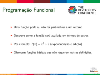 Programa¸c˜ao Funcional
Uma fun¸c˜ao pode ou n˜ao ter parˆametros e um retorno
Descreve como a fun¸c˜ao ser´a avaliada em termos de outras
Por exemplo: f (x) = x2 + 2 (exponencia¸c˜ao e adi¸c˜ao)
Oferecem fun¸c˜oes b´asicas que n˜ao requerem outras deﬁni¸c˜oes.
7 / 36
 