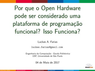 Por que o Open Hardware
pode ser considerado uma
plataforma de programa¸c˜ao
funcional? Isso Funciona?
Luckas A. Farias
luckas.farias@gmail.com
Engenharia da Computa¸c˜ao - Escola Polit´ecnica
USP, Universidade de S˜ao Paulo
04 de Maio de 2017
 