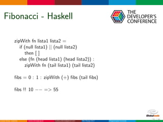 Fibonacci - Haskell
zipWith fn lista1 lista2 =
if (null lista1) || (null lista2)
then [ ]
else (fn (head lista1) (head lista2)) :
zipWith fn (tail lista1) (tail lista2)
ﬁbs = 0 : 1 : zipWith (+) ﬁbs (tail ﬁbs)
ﬁbs !! 10 −− => 55
25 / 36
 