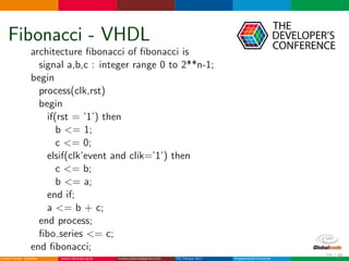 Fibonacci - VHDL
architecture ﬁbonacci of ﬁbonacci is
signal a,b,c : integer range 0 to 2**n-1;
begin
process(clk,rst)
begin
if(rst = ’1’) then
b <= 1;
c <= 0;
elsif(clk’event and clik=’1’) then
c <= b;
b <= a;
end if;
a <= b + c;
end process;
ﬁbo series <= c;
end ﬁbonacci;
27 / 36
 
