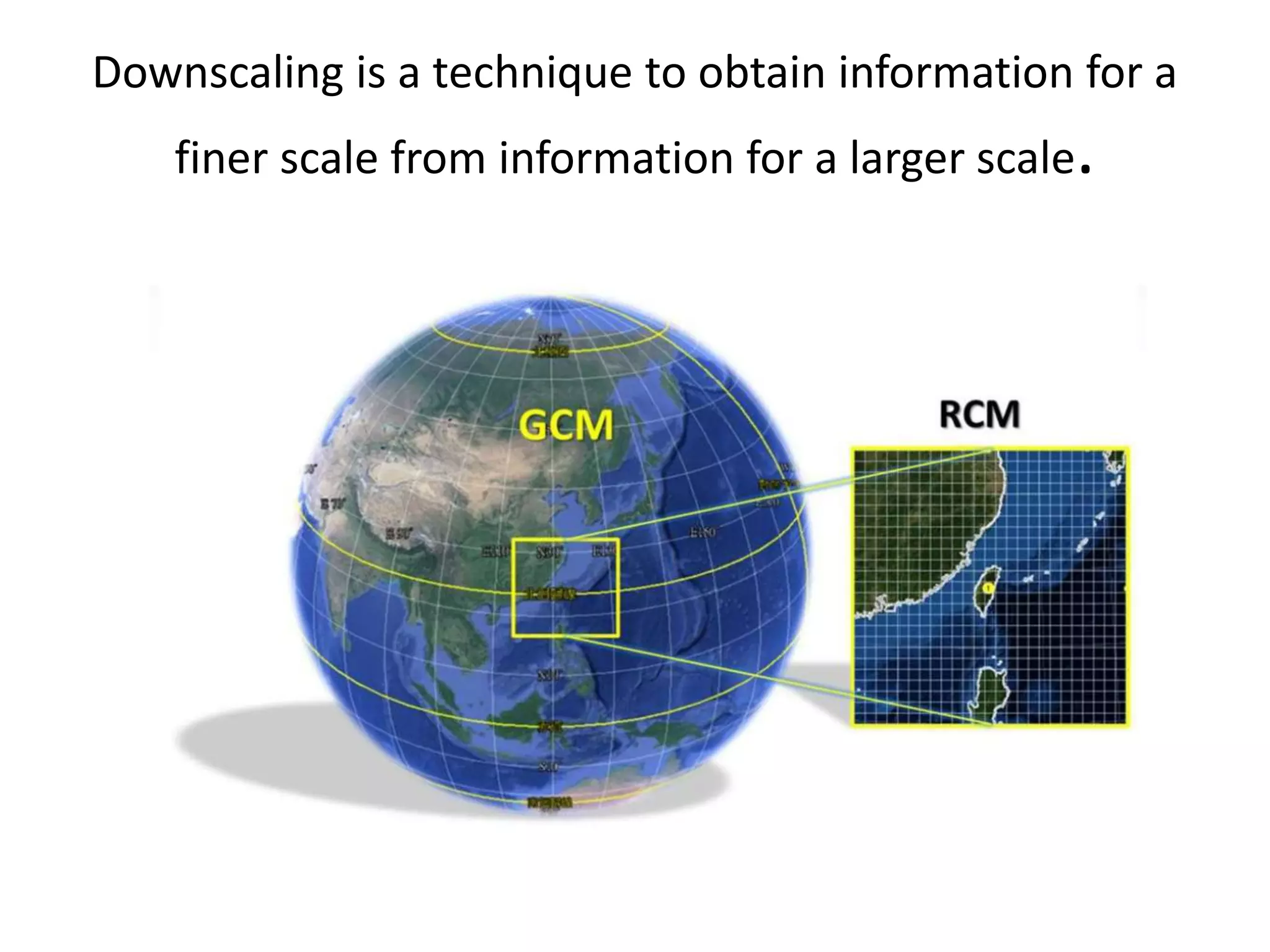 Downscaling is a technique to obtain information for a
finer scale from information for a larger scale.
 