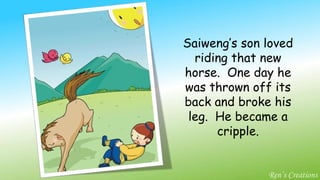Saiweng’s son loved riding that new horse.  One day he was thrown off its back and broke his leg.  He became a cripple. Ren’s Creations 