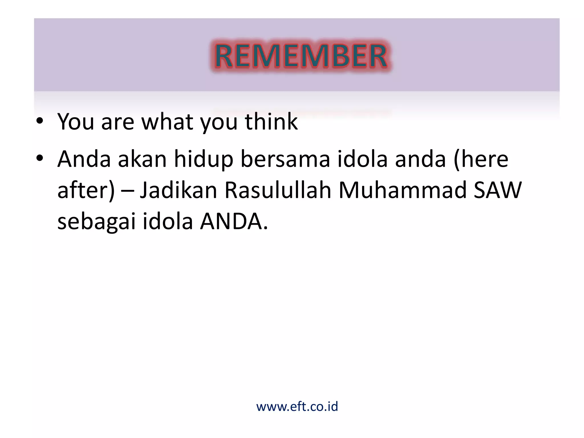 • You are what you think
• Anda akan hidup bersama idola anda (here
after) – Jadikan Rasulullah Muhammad SAW
sebagai idola ANDA.
www.eft.co.id
 