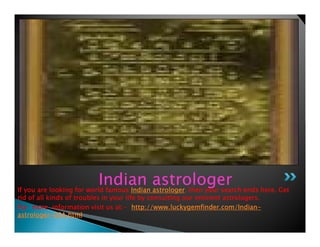 If you are looking for world famousIf you are looking for world famousIf you are looking for world famousIf you are looking for world famous Indian astrologerIndian astrologerIndian astrologerIndian astrologer, then your search ends here. Get, then your search ends here. Get, then your search ends here. Get, then your search ends here. Get
rid of all kinds of troubles in your life by consulting our eminent astrologers.rid of all kinds of troubles in your life by consulting our eminent astrologers.rid of all kinds of troubles in your life by consulting our eminent astrologers.rid of all kinds of troubles in your life by consulting our eminent astrologers.
For more information visit us at:For more information visit us at:For more information visit us at:For more information visit us at:---- httphttphttphttp://://://://www.luckygemfinder.com/Indianwww.luckygemfinder.com/Indianwww.luckygemfinder.com/Indianwww.luckygemfinder.com/Indian----
astrologerastrologerastrologerastrologer----USA.htmlUSA.htmlUSA.htmlUSA.html
IndianIndian astrologerastrologer
 