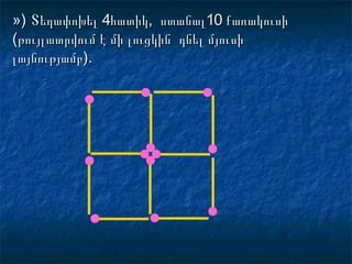 »)») ՏեղափոխելՏեղափոխել 44հատիկ,հատիկ, ստանալստանալ1010 քառակուսիքառակուսի
(թույլատրվում է մի լուցկին դնել մյուսի(թույլատրվում է մի լուցկին դնել մյուսի
լայնությամբ).լայնությամբ).
 