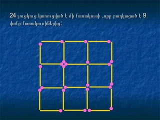 24 լուցկուց կառուցված է մի քառակուսի ,որը բաղկացած է 924 լուցկուց կառուցված է մի քառակուսի ,որը բաղկացած է 9
փոքր քառակուսիներիցփոքր քառակուսիներից::
 
