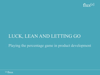 flux[x]




   LUCK, LEAN AND LETTING GO
   Playing the percentage game in product development




[x] fluxx
 