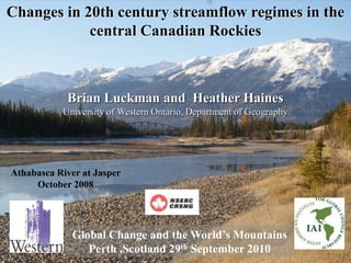 Changes in 20th century streamflow regimes in the
            central Canadian Rockies



            Brian Luckman and Heather Haines
           University of Western Ontario, Department of Geography




Athabasca River at Jasper
     October 2008




             Global Change and the World’s Mountains
                Perth ,Scotland 29th September 2010
 