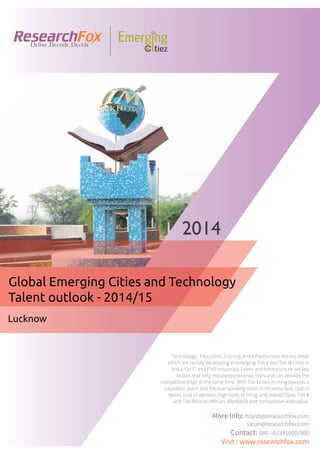 Emerging City Report - Lucknow (2014)
Sample Report
explore@researchfox.com
+1-408-469-4380
+91-80-6134-1500
www.researchfox.com
www.emergingcitiez.com
 1
 