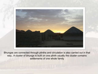 Bhungas are connected through plinths and circulation is also carried out in that
way.. A cluster of bhunga is built on one plinth usually the cluster contains
settlements of one whole family
 