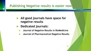 Publishing Negative results is easier now
 All good journals have space for
negative results
 Dedicated journals:
 Jour...