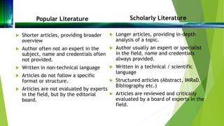 Popular Literature
 Shorter articles, providing broader
overview
 Author often not an expert in the
subject, name and cr...