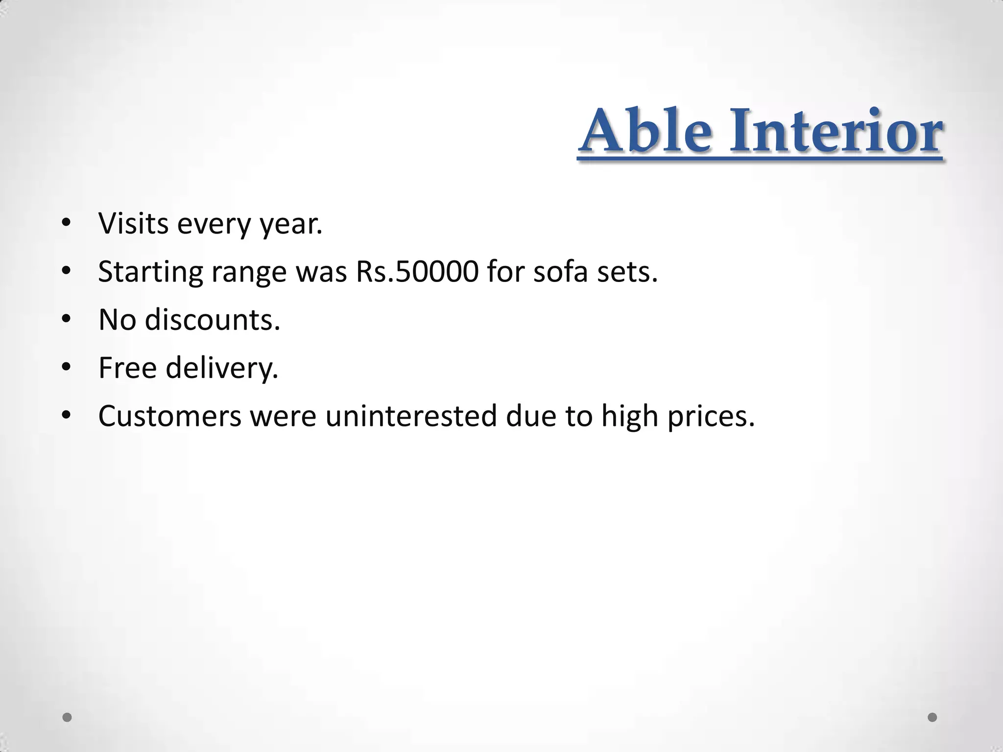 Able Interior
•   Visits every year.
•   Starting range was Rs.50000 for sofa sets.
•   No discounts.
•   Free delivery.
•   Customers were uninterested due to high prices.
 