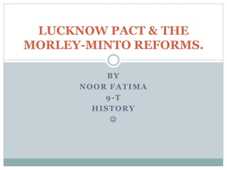 BY
NOOR FATIMA
9-T
HISTORY

LUCKNOW PACT & THE
MORLEY-MINTO REFORMS.
 