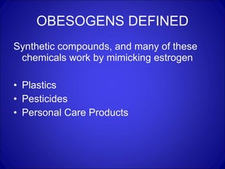OBESOGENS DEFINED Synthetic compounds, and many of these chemicals work by mimicking estrogen  Plastics Pesticides Personal Care Products 