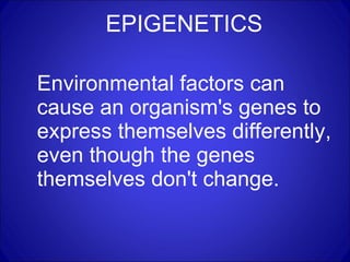 EPIGENETICS Environmental factors can cause an organism's genes to express themselves differently, even though the genes themselves don't change. 