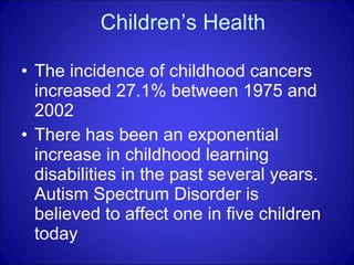 Children’s Health The incidence of childhood cancers increased 27.1% between 1975 and 2002 There has been an exponential increase in childhood learning disabilities in the past several years. Autism Spectrum Disorder is believed to affect one in five children today  