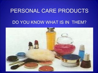 PERSONAL CARE PRODUCTS DO YOU KNOW WHAT IS IN  THEM? 