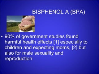 BISPHENOL A (BPA) 90% of government studies found harmful health effects [1] especially to children and expecting moms, [2] but also for male sexuality and reproduction  