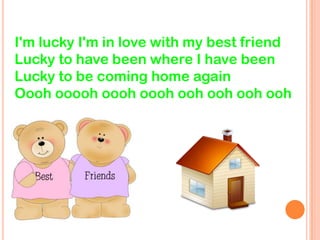 I'm lucky I'm in love with my best friend
Lucky to have been where I have been
Lucky to be coming home again
Oooh ooooh oooh oooh ooh ooh ooh ooh
 