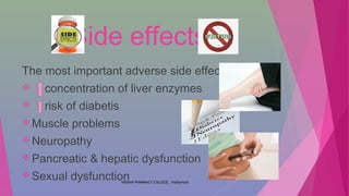 Side effects
The most important adverse side effects are
 concentration of liver enzymes
 risk of diabetis
Muscle problems
Neuropathy
Pancreatic & hepatic dysfunction
Sexual dysfunctionVIGNAN PHARMACY COLLEGE , Vadlamudi
 