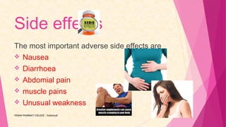 Side effects
The most important adverse side effects are
 Nausea
 Diarrhoea
 Abdomial pain
 muscle pains
 Unusual weakness
VIGNAN PHARMACY COLLEGE , Vadlamudi
 