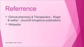 Referrence
 Clinical pharmacy & Therapeutics – Roger
& walker , churchill livingstone publications
 Wikipedia
VIGNAN PHARMACY COLLEGE , Vadlamudi
 