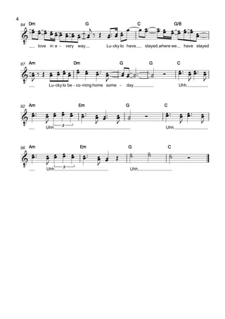 4
                                                   
    84 Dm                   G                    C               G/B
                                  
                                                                      
           
       love in e - very way    Lu - cky to have   stayed where we   have stayed



    87 Am                 Dm                   G                 G           C

                     
                                                                
                                                                                  
                                                                                        
                                          
                                                              
            Lu - cky to be - co - ming home some - day                       Uhh



    92 Am                   Em                     G                 C

     
                
                                
                                            
                                                                  
                                                                           
                                                                                   
                                                                                   
                                                                                       
             Uhh    3                                               Uhh



    96 Am                      Em                  G                     C

                                                        
                                    
                                                                                
                                                              
                                     
             Uhh    3
                                                       Uhh
 