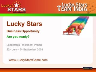Lucky Stars   Business Opportunity Are you ready? Leadership Placement Period 22 nd  July – 6 th  September 2008 www.LuckyStarsGame.com 