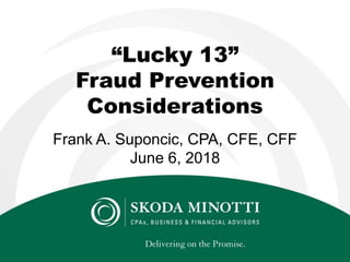 “Lucky 13”
Fraud Prevention
Considerations
Frank A. Suponcic, CPA, CFE, CFF
June 6, 2018
 