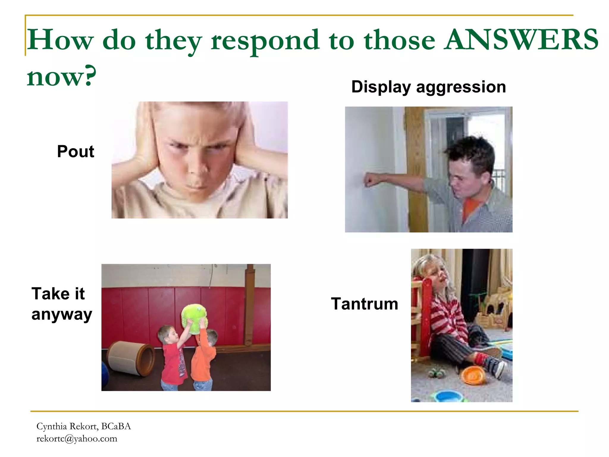 How do they respond to those ANSWERS now? Cynthia Rekort, BCaBA  [email_address] Pout Display aggression Take it anyway Tantrum 