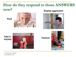 How do they respond to those ANSWERS now? Cynthia Rekort, BCaBA  [email_address] Pout Display aggression Take it anyway Tantrum 