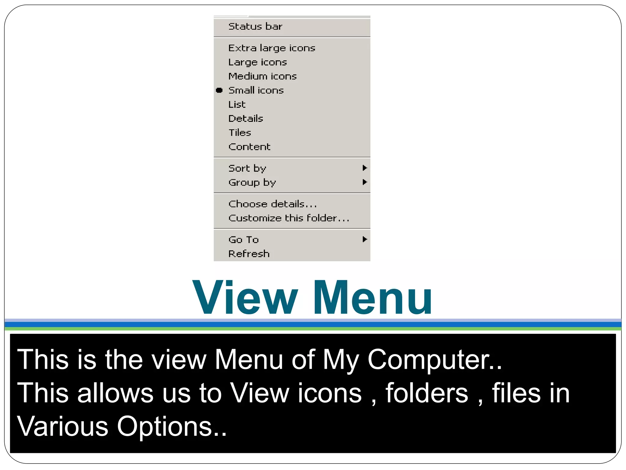 This is the view Menu of My Computer..
This allows us to View icons , folders , files in
Various Options..
View Menu
 