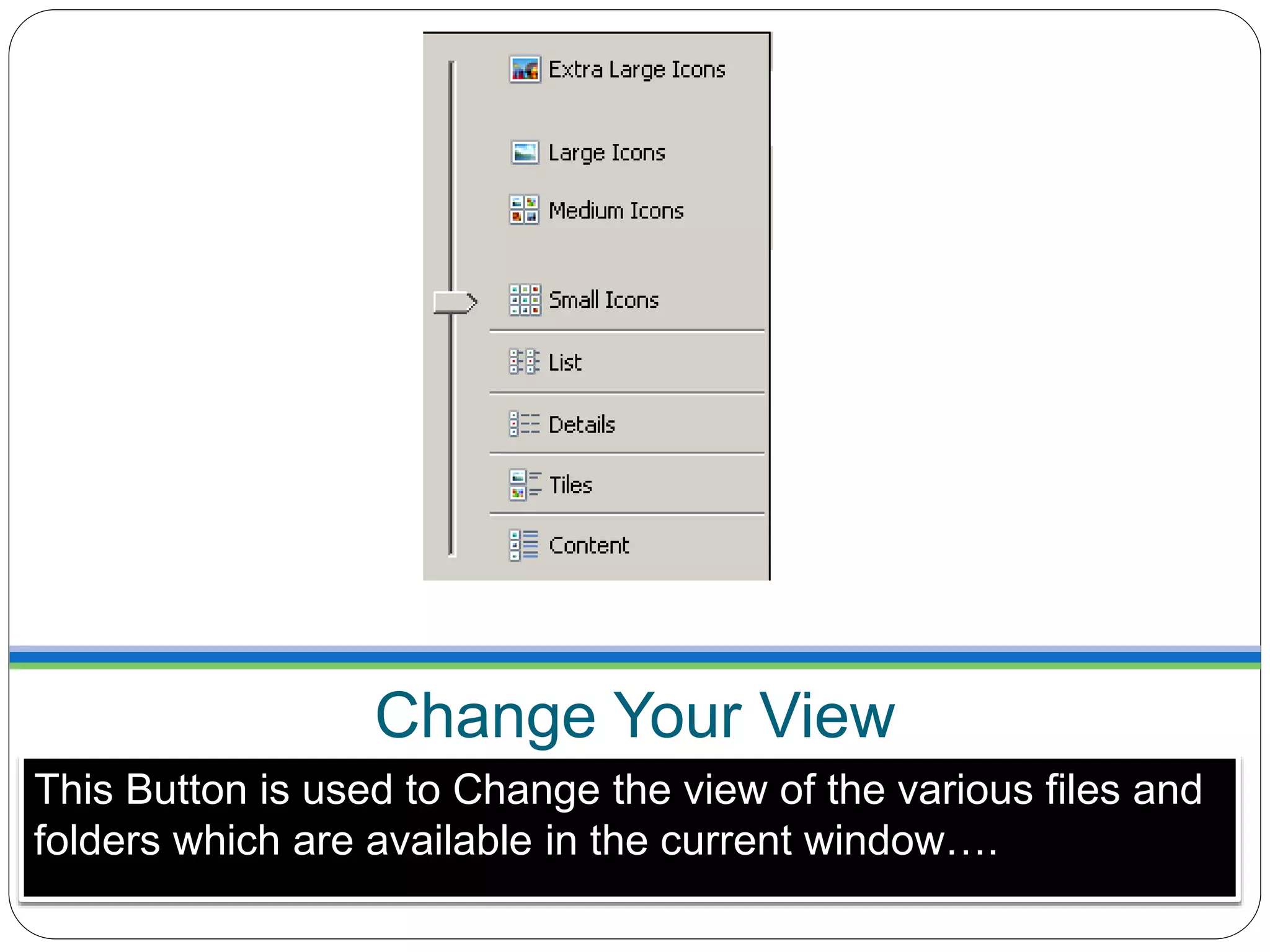Change Your View
This Button is used to Change the view of the various files and
folders which are available in the current window….
 