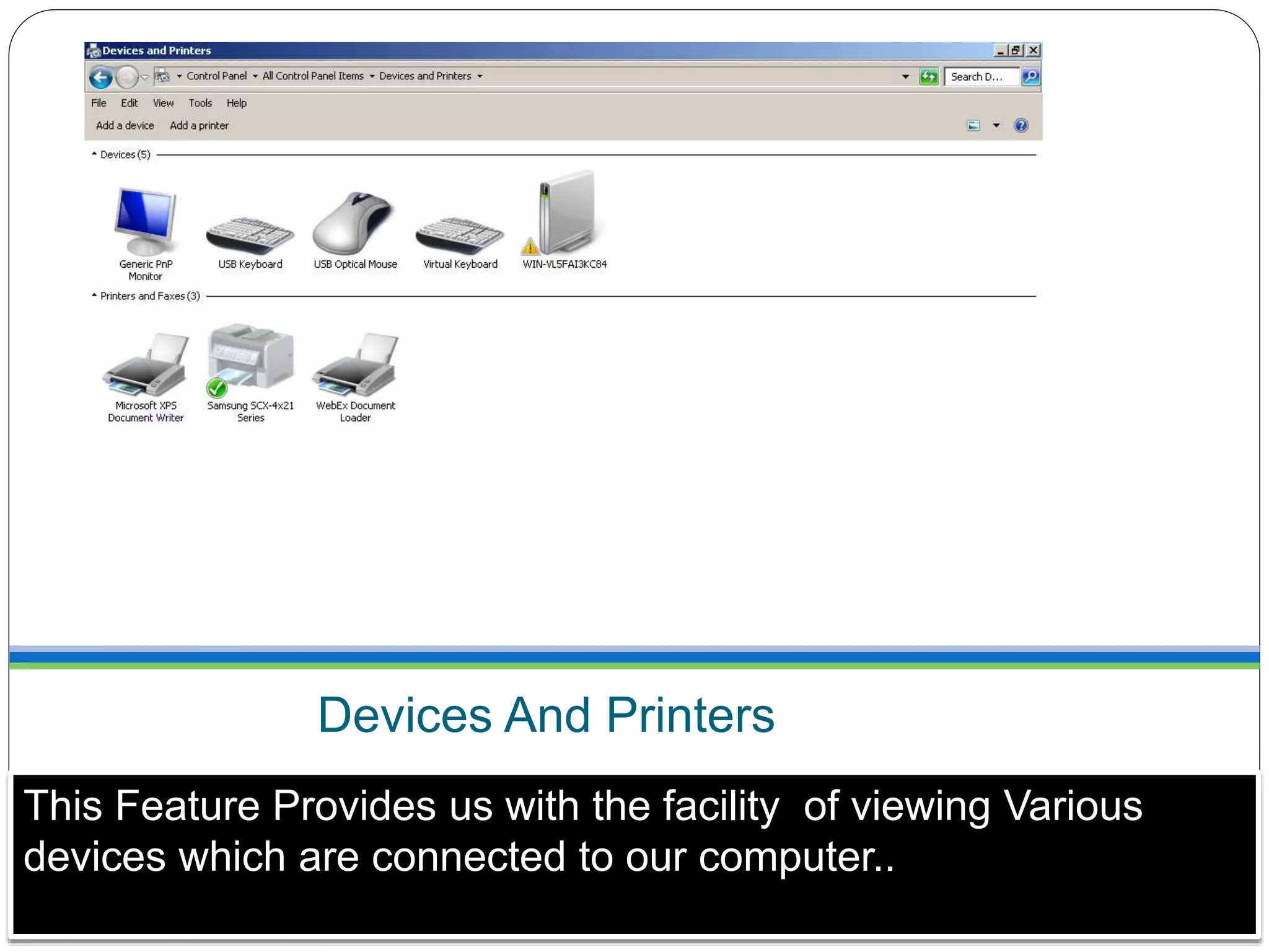 Devices And Printers
This Feature Provides us with the facility of viewing Various
devices which are connected to our computer..
 