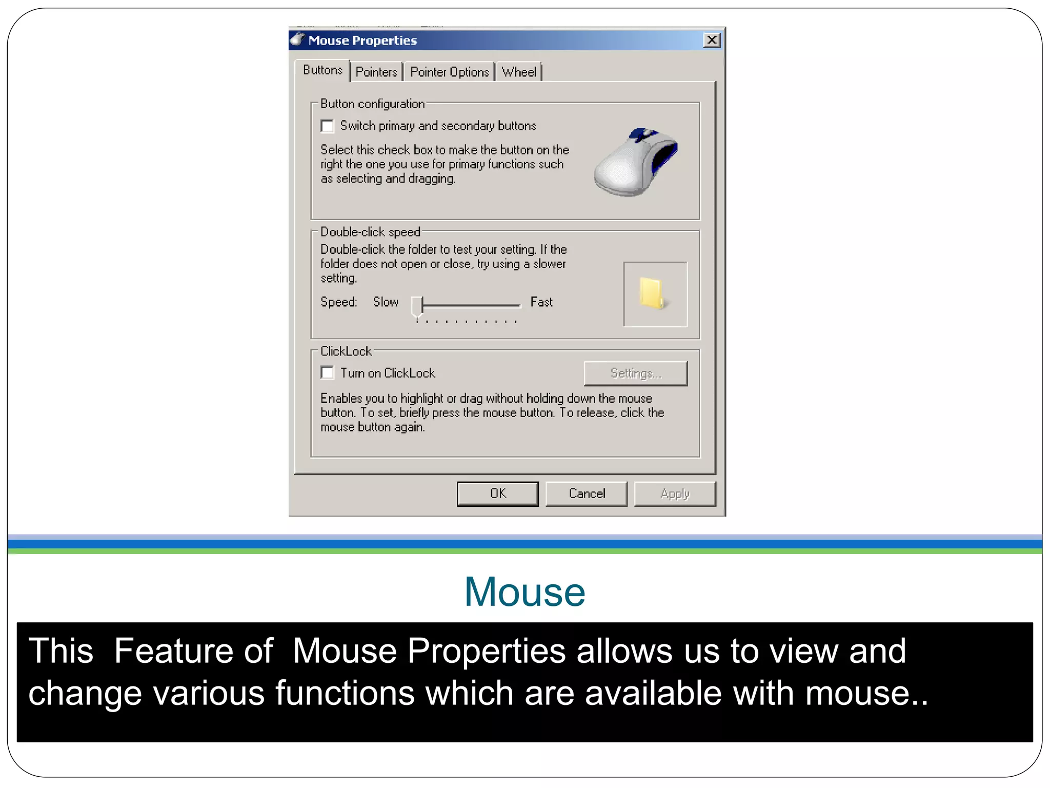 Mouse
This Feature of Mouse Properties allows us to view and
change various functions which are available with mouse..
 