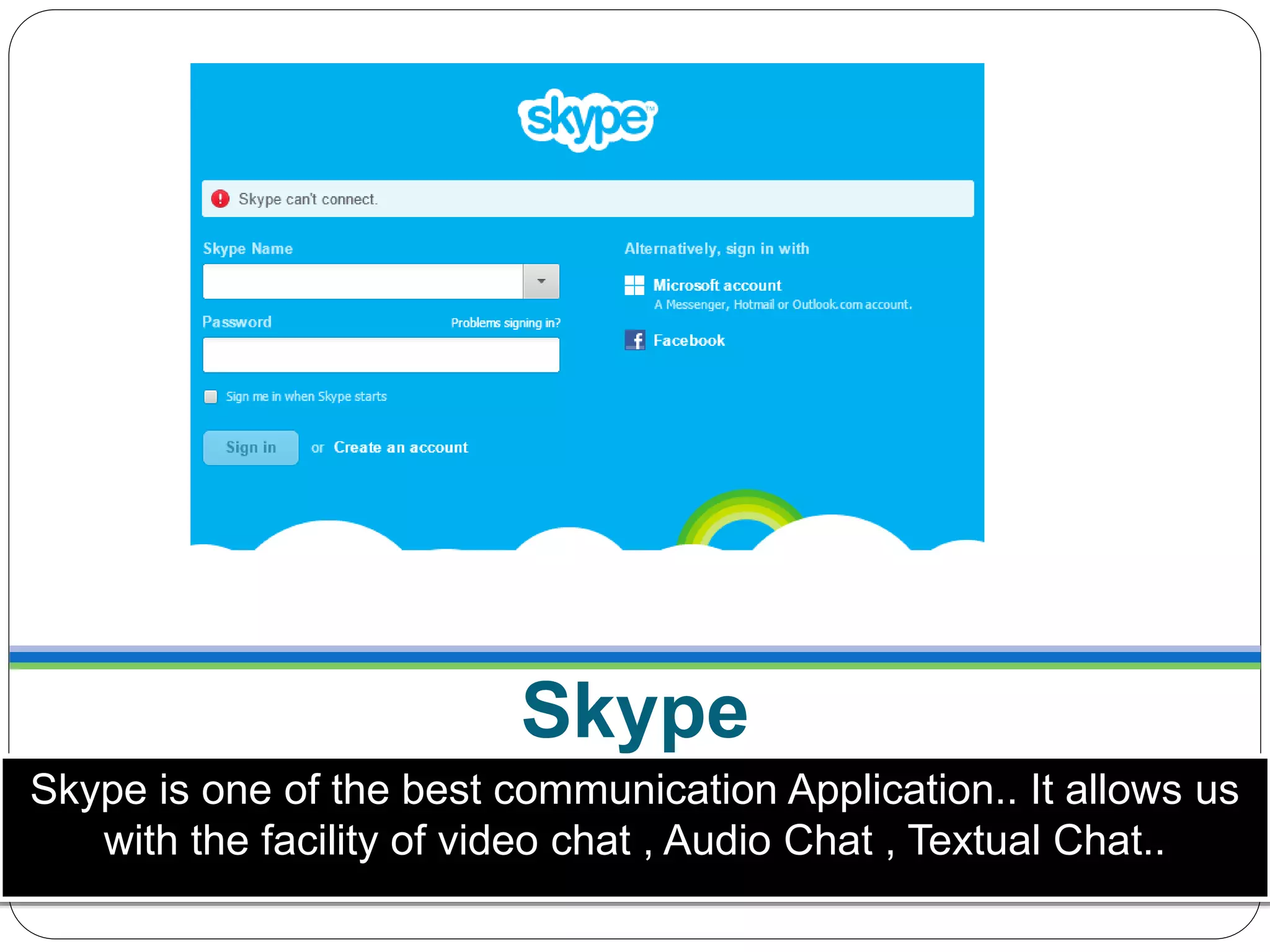 Skype
Skype is one of the best communication Application.. It allows us
with the facility of video chat , Audio Chat , Textual Chat..
 