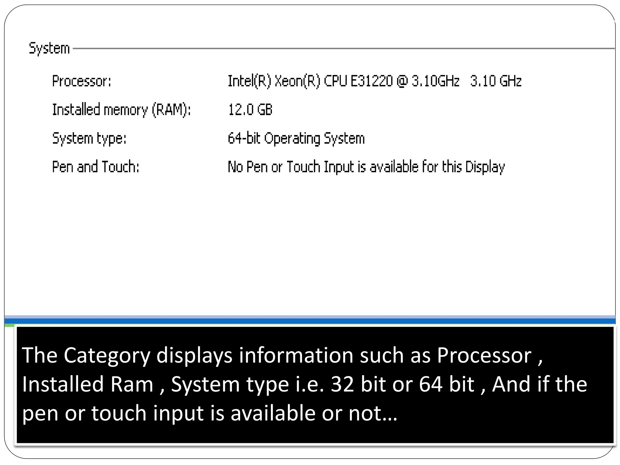 The Category displays information such as Processor ,
Installed Ram , System type i.e. 32 bit or 64 bit , And if the
pen or touch input is available or not…
 