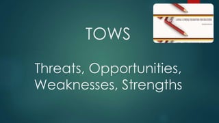 TOWS
Threats, Opportunities,
Weaknesses, Strengths
 