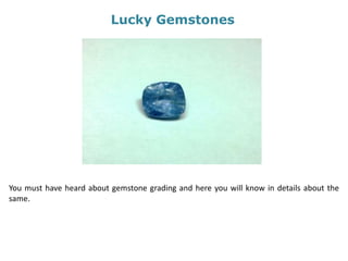Lucky Gemstones
You must have heard about gemstone grading and here you will know in details about the
same.
 